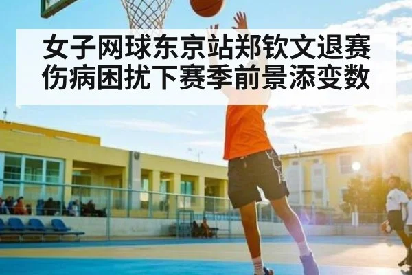 女子网球东京站郑钦文退赛 伤病困扰下赛季前景添变数 | kaiyun