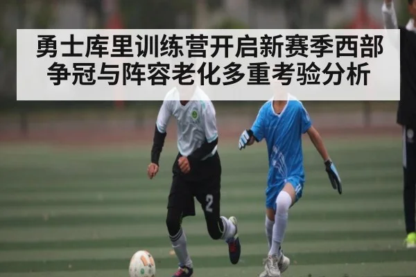 勇士库里训练营开启新赛季西部争冠与阵容老化多重考验分析（kaiyun）