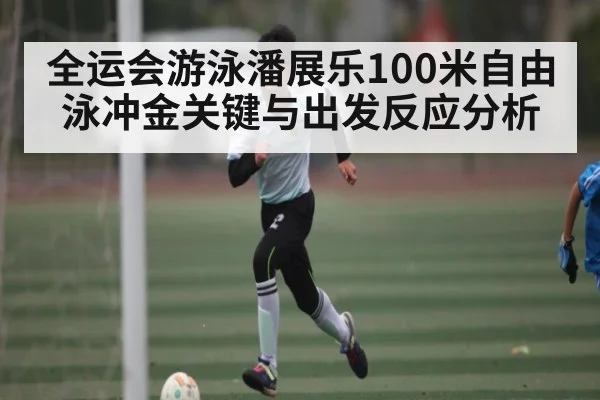 全运会游泳潘展乐100米自由泳冲金关键与出发反应分析（kaiyun）