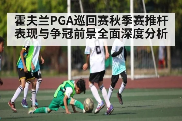 霍夫兰PGA巡回赛秋季赛推杆表现与争冠前景全面深度分析（kaiyun）
