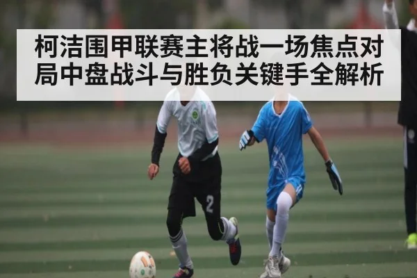 柯洁围甲联赛主将战一场焦点对局中盘战斗与胜负关键手全解析（kaiyun）