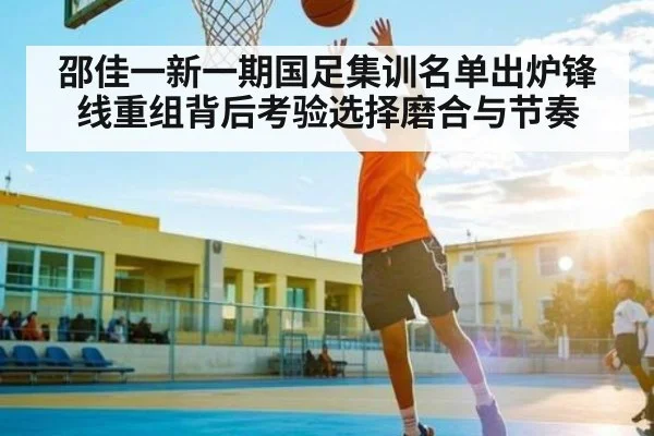 邵佳一新一期国足集训名单出炉锋线重组背后考验选择磨合与节奏