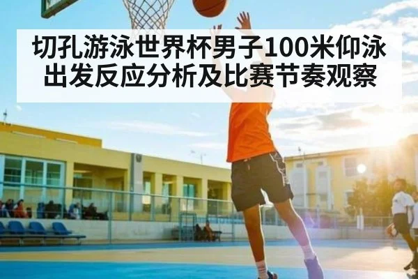 切孔游泳世界杯男子100米仰泳出发反应分析及比赛节奏观察(kaiyun)